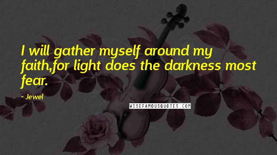 Jewel Quotes: I will gather myself around my faith,for light does the darkness most fear.