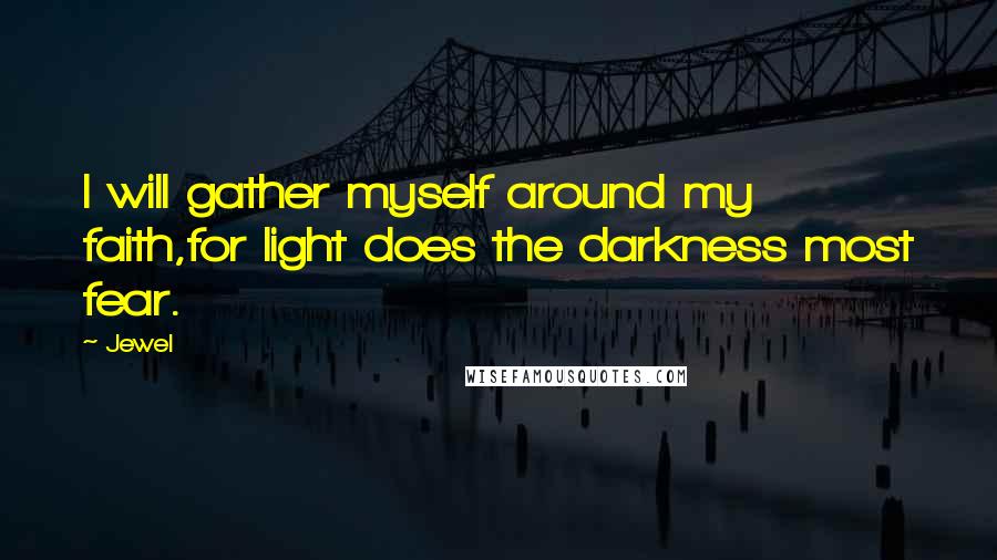 Jewel Quotes: I will gather myself around my faith,for light does the darkness most fear.