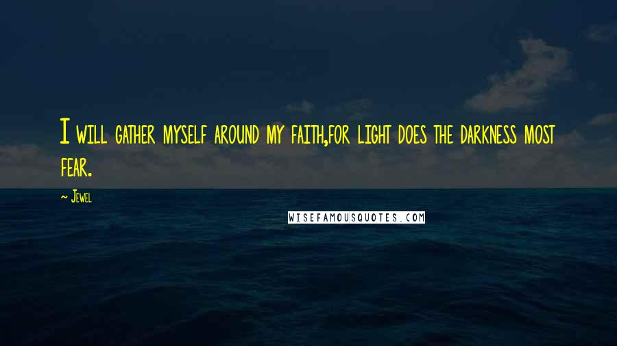 Jewel Quotes: I will gather myself around my faith,for light does the darkness most fear.