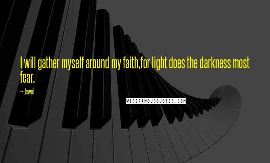 Jewel Quotes: I will gather myself around my faith,for light does the darkness most fear.