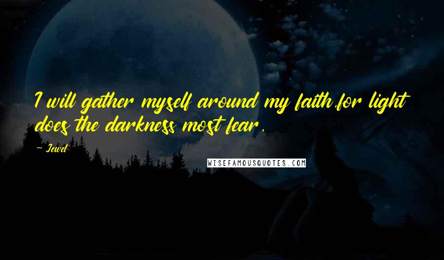Jewel Quotes: I will gather myself around my faith,for light does the darkness most fear.