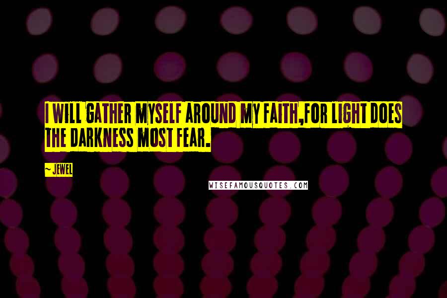 Jewel Quotes: I will gather myself around my faith,for light does the darkness most fear.