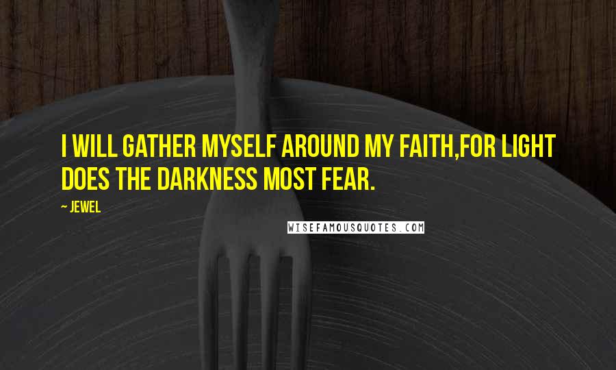 Jewel Quotes: I will gather myself around my faith,for light does the darkness most fear.