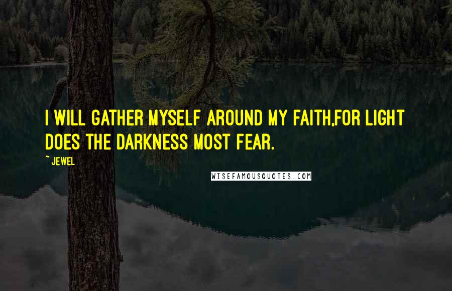 Jewel Quotes: I will gather myself around my faith,for light does the darkness most fear.