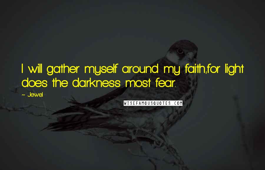 Jewel Quotes: I will gather myself around my faith,for light does the darkness most fear.