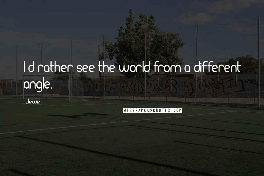 Jewel Quotes: I'd rather see the world from a different angle.