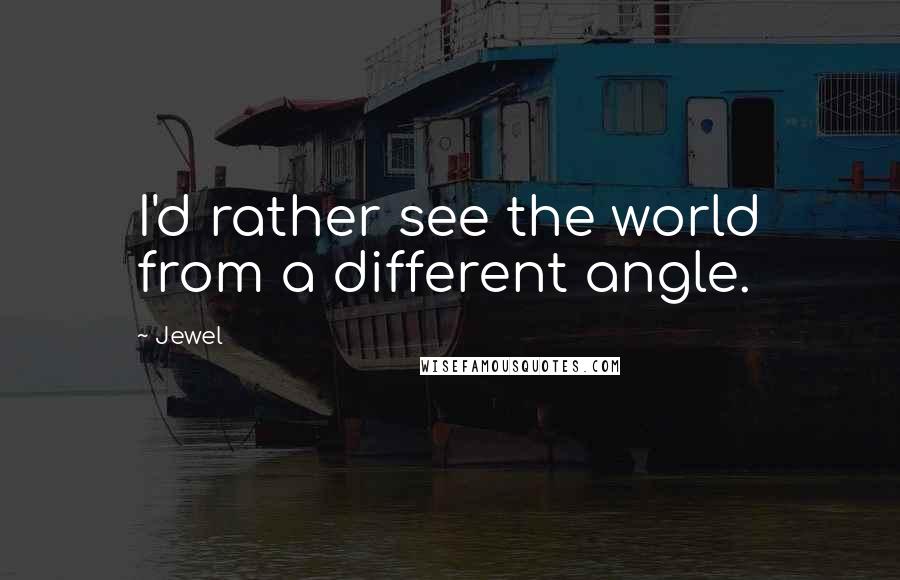 Jewel Quotes: I'd rather see the world from a different angle.