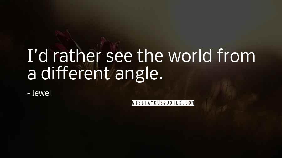 Jewel Quotes: I'd rather see the world from a different angle.