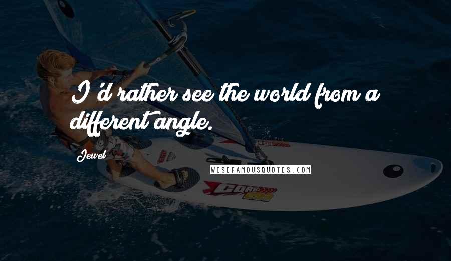 Jewel Quotes: I'd rather see the world from a different angle.