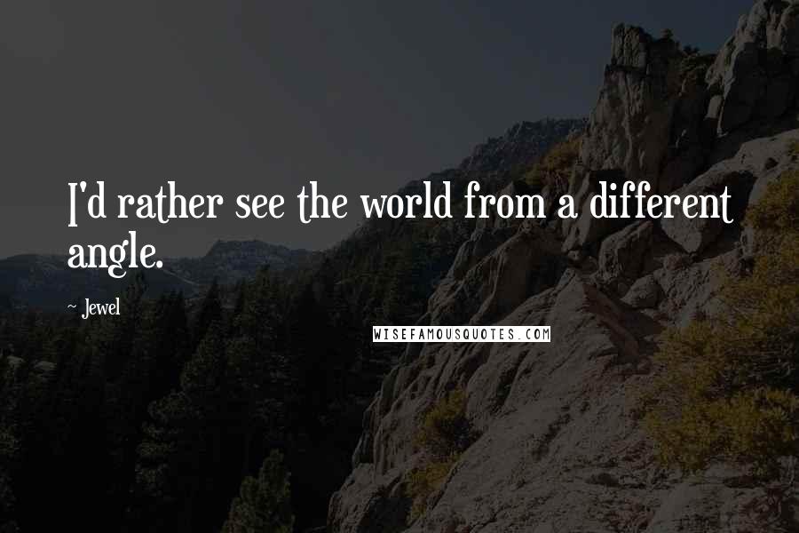 Jewel Quotes: I'd rather see the world from a different angle.