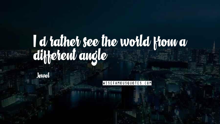 Jewel Quotes: I'd rather see the world from a different angle.