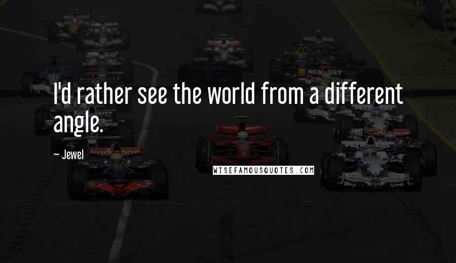 Jewel Quotes: I'd rather see the world from a different angle.