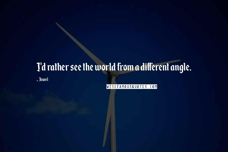 Jewel Quotes: I'd rather see the world from a different angle.