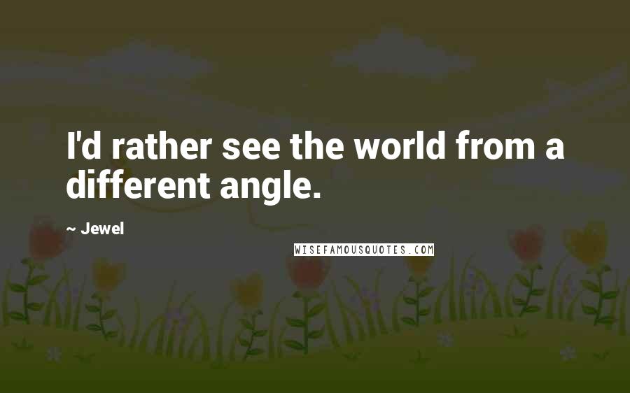 Jewel Quotes: I'd rather see the world from a different angle.