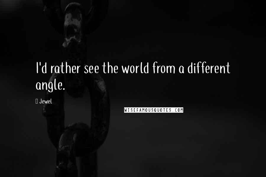 Jewel Quotes: I'd rather see the world from a different angle.