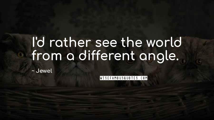 Jewel Quotes: I'd rather see the world from a different angle.