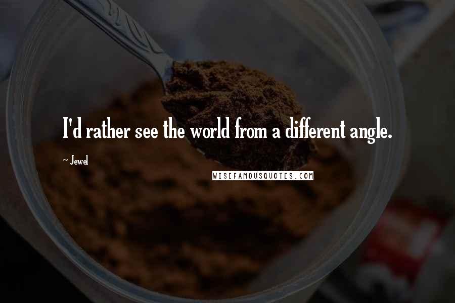 Jewel Quotes: I'd rather see the world from a different angle.