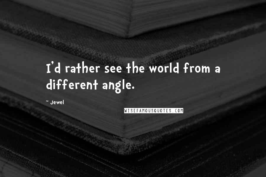 Jewel Quotes: I'd rather see the world from a different angle.