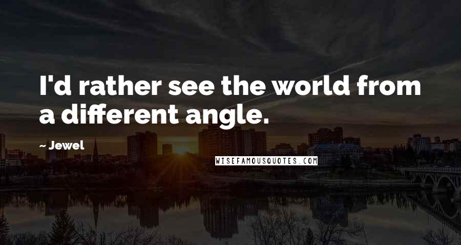 Jewel Quotes: I'd rather see the world from a different angle.