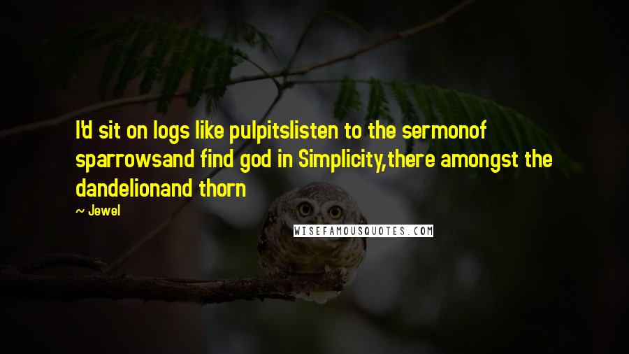 Jewel Quotes: I'd sit on logs like pulpitslisten to the sermonof sparrowsand find god in Simplicity,there amongst the dandelionand thorn
