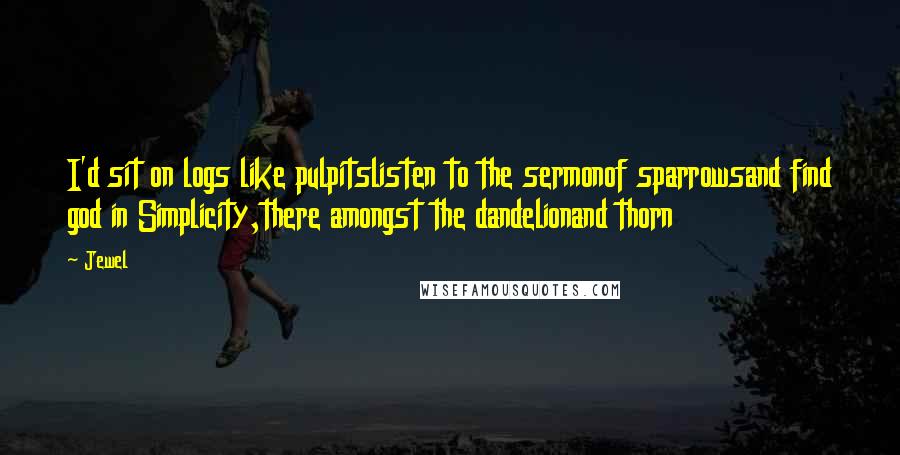 Jewel Quotes: I'd sit on logs like pulpitslisten to the sermonof sparrowsand find god in Simplicity,there amongst the dandelionand thorn