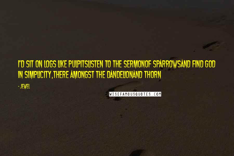 Jewel Quotes: I'd sit on logs like pulpitslisten to the sermonof sparrowsand find god in Simplicity,there amongst the dandelionand thorn