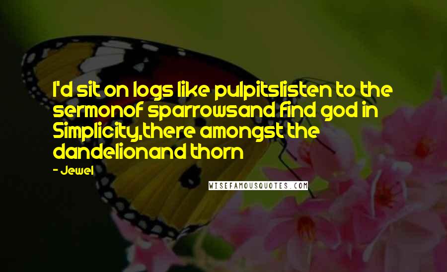 Jewel Quotes: I'd sit on logs like pulpitslisten to the sermonof sparrowsand find god in Simplicity,there amongst the dandelionand thorn