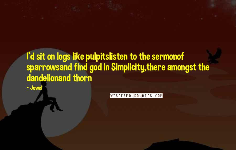 Jewel Quotes: I'd sit on logs like pulpitslisten to the sermonof sparrowsand find god in Simplicity,there amongst the dandelionand thorn
