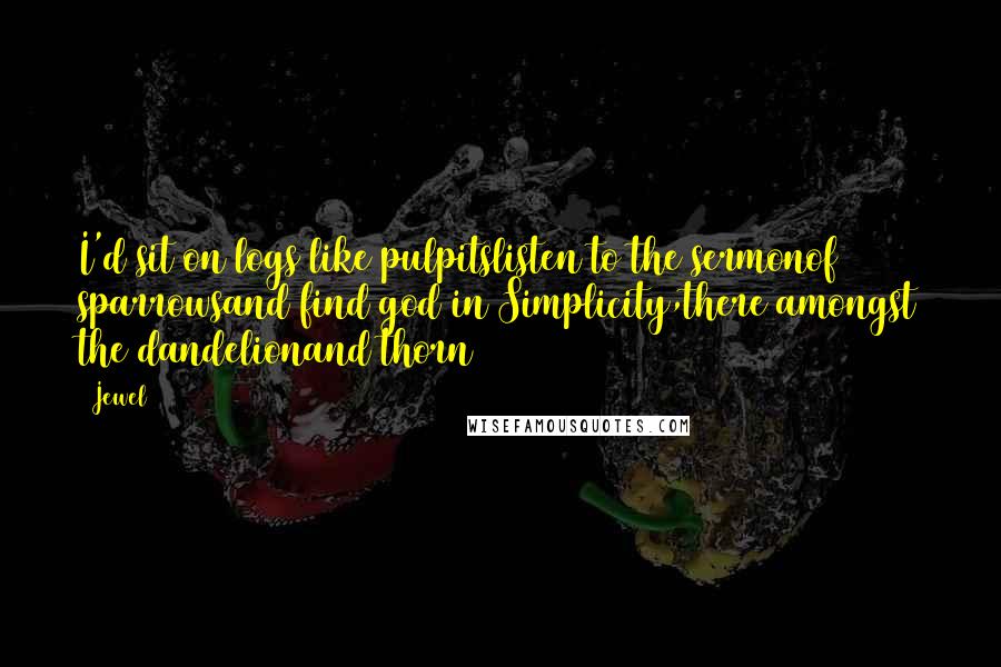 Jewel Quotes: I'd sit on logs like pulpitslisten to the sermonof sparrowsand find god in Simplicity,there amongst the dandelionand thorn