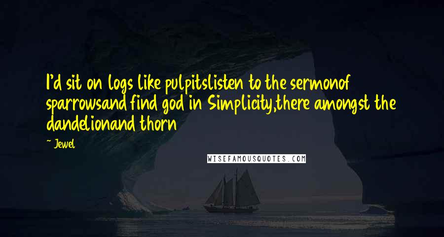 Jewel Quotes: I'd sit on logs like pulpitslisten to the sermonof sparrowsand find god in Simplicity,there amongst the dandelionand thorn