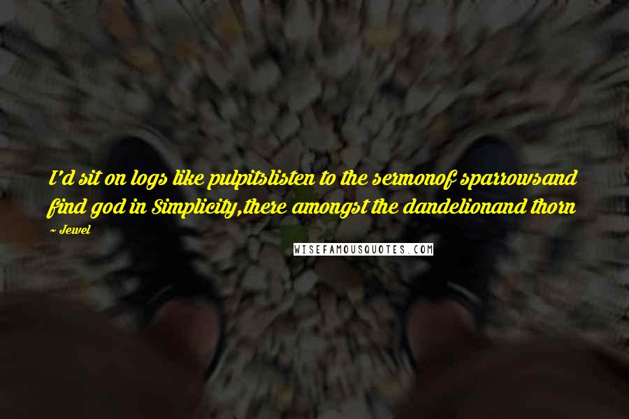 Jewel Quotes: I'd sit on logs like pulpitslisten to the sermonof sparrowsand find god in Simplicity,there amongst the dandelionand thorn