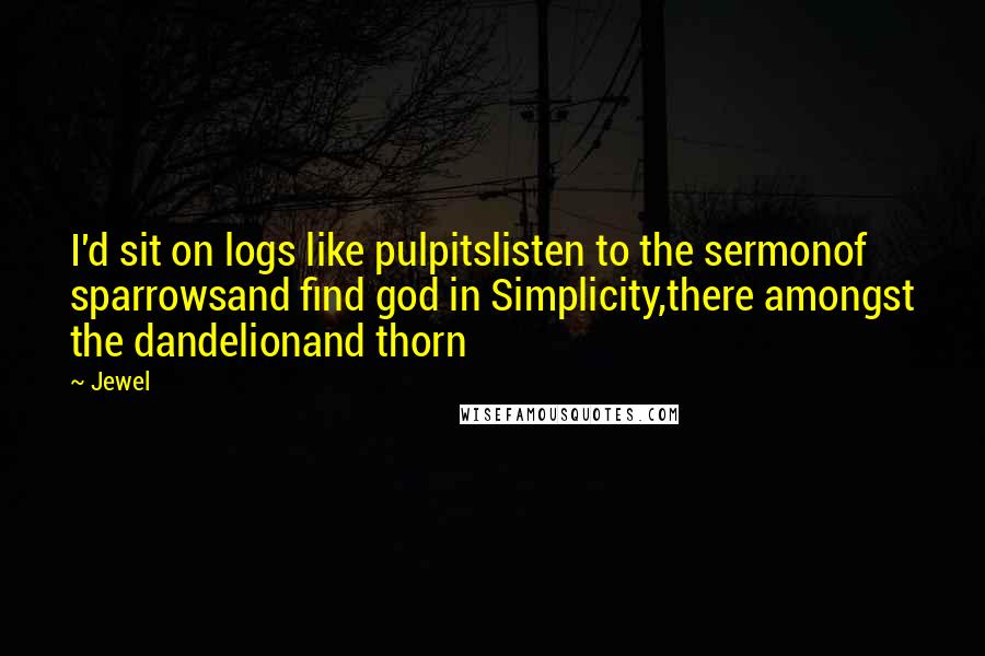 Jewel Quotes: I'd sit on logs like pulpitslisten to the sermonof sparrowsand find god in Simplicity,there amongst the dandelionand thorn