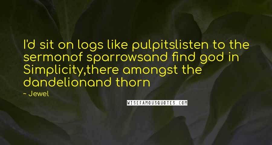 Jewel Quotes: I'd sit on logs like pulpitslisten to the sermonof sparrowsand find god in Simplicity,there amongst the dandelionand thorn