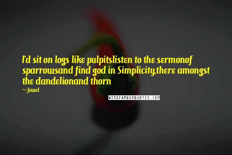 Jewel Quotes: I'd sit on logs like pulpitslisten to the sermonof sparrowsand find god in Simplicity,there amongst the dandelionand thorn