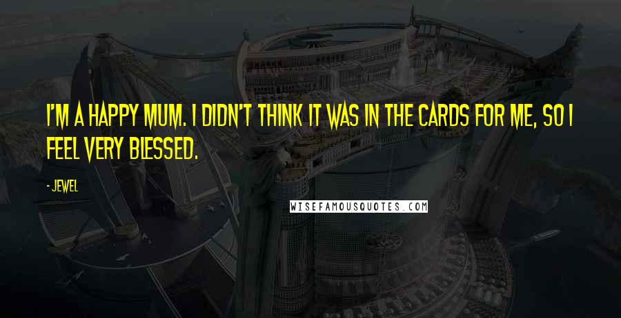 Jewel Quotes: I'm a happy mum. I didn't think it was in the cards for me, so I feel very blessed.