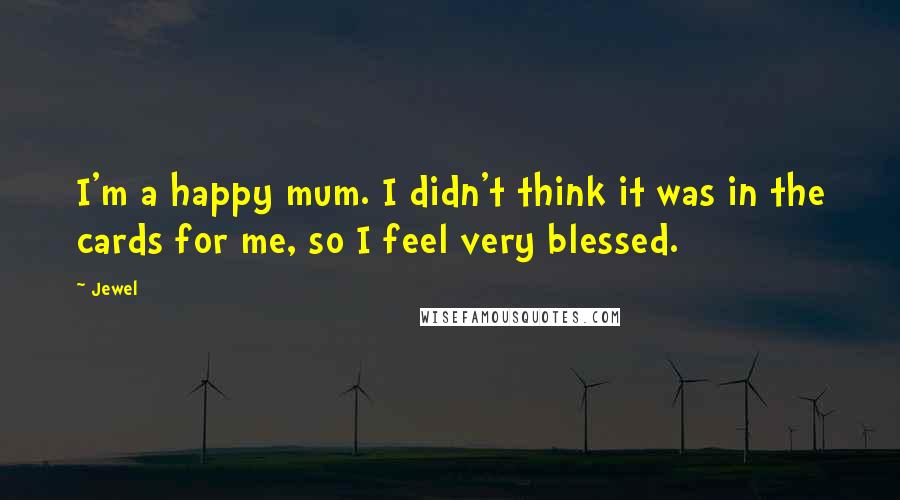 Jewel Quotes: I'm a happy mum. I didn't think it was in the cards for me, so I feel very blessed.
