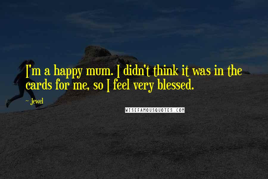Jewel Quotes: I'm a happy mum. I didn't think it was in the cards for me, so I feel very blessed.