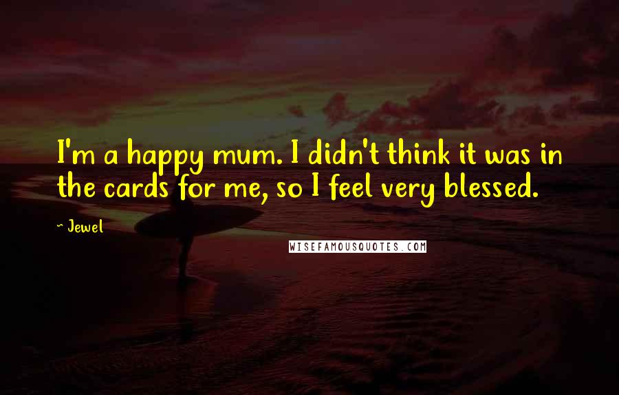 Jewel Quotes: I'm a happy mum. I didn't think it was in the cards for me, so I feel very blessed.