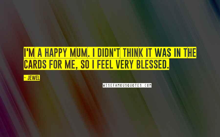 Jewel Quotes: I'm a happy mum. I didn't think it was in the cards for me, so I feel very blessed.