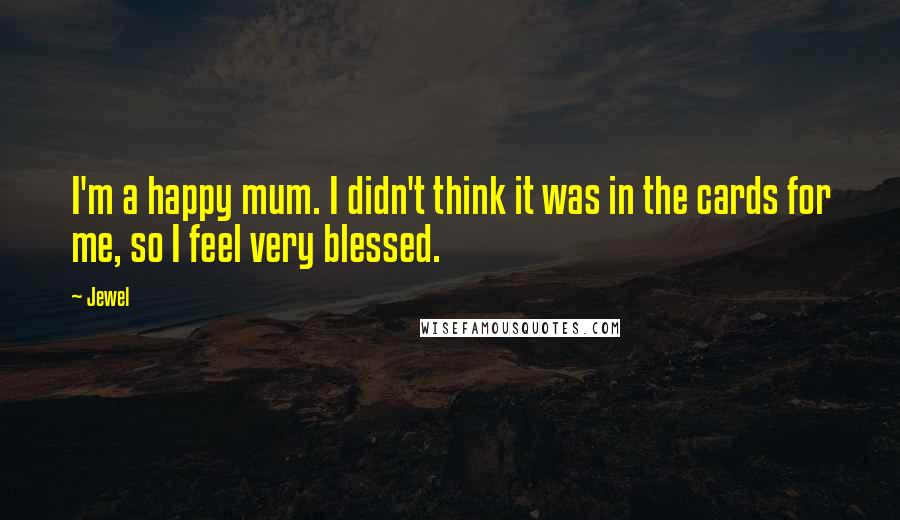 Jewel Quotes: I'm a happy mum. I didn't think it was in the cards for me, so I feel very blessed.