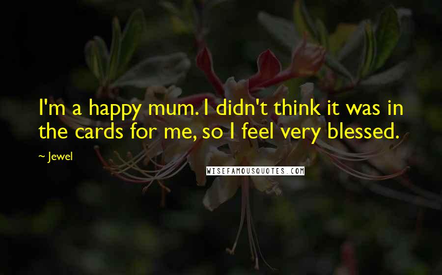 Jewel Quotes: I'm a happy mum. I didn't think it was in the cards for me, so I feel very blessed.