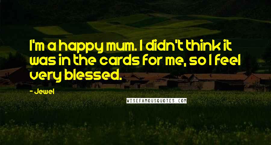 Jewel Quotes: I'm a happy mum. I didn't think it was in the cards for me, so I feel very blessed.