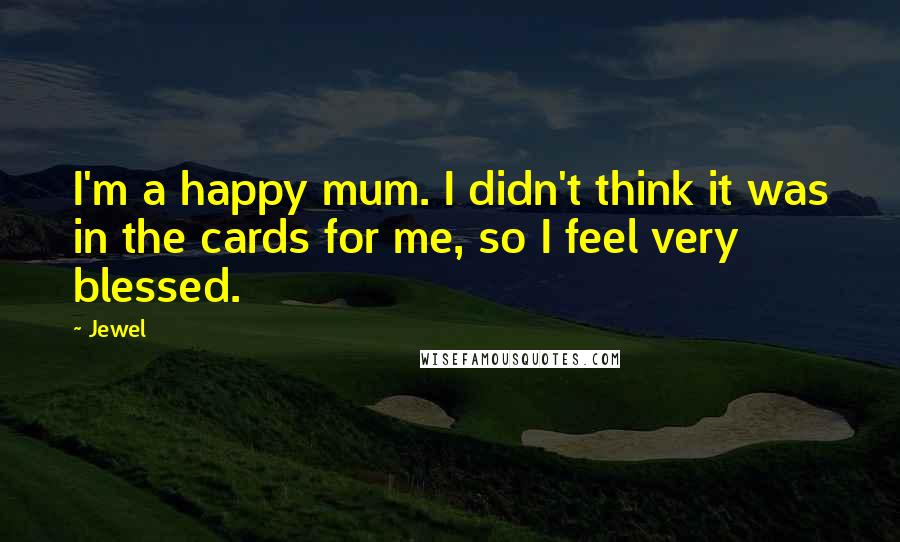 Jewel Quotes: I'm a happy mum. I didn't think it was in the cards for me, so I feel very blessed.