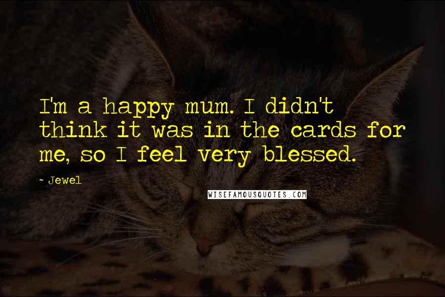 Jewel Quotes: I'm a happy mum. I didn't think it was in the cards for me, so I feel very blessed.