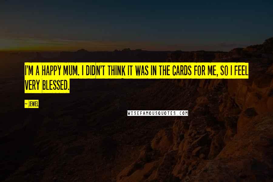 Jewel Quotes: I'm a happy mum. I didn't think it was in the cards for me, so I feel very blessed.