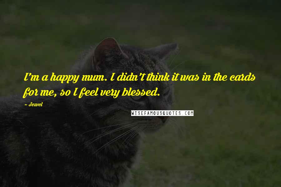 Jewel Quotes: I'm a happy mum. I didn't think it was in the cards for me, so I feel very blessed.
