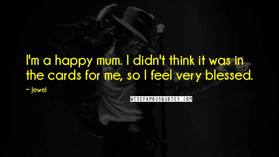 Jewel Quotes: I'm a happy mum. I didn't think it was in the cards for me, so I feel very blessed.