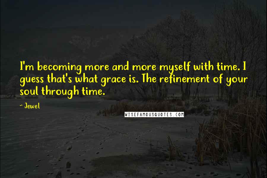 Jewel Quotes: I'm becoming more and more myself with time. I guess that's what grace is. The refinement of your soul through time.