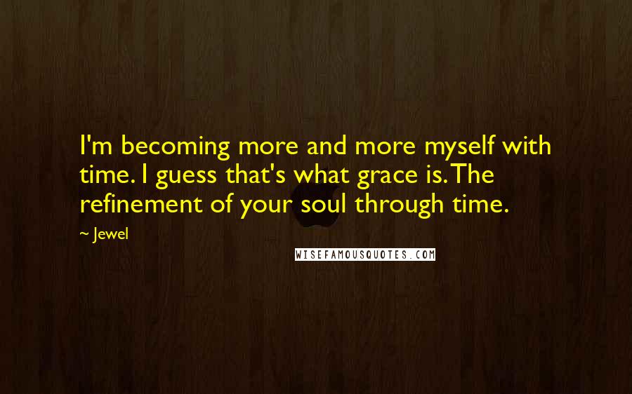 Jewel Quotes: I'm becoming more and more myself with time. I guess that's what grace is. The refinement of your soul through time.