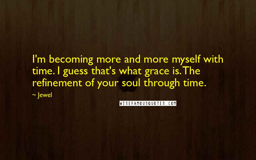 Jewel Quotes: I'm becoming more and more myself with time. I guess that's what grace is. The refinement of your soul through time.